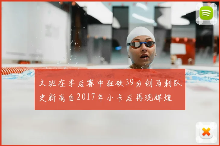 文班在季后赛中狂砍39分创马刺队史新高自2017年小卡后再现辉煌