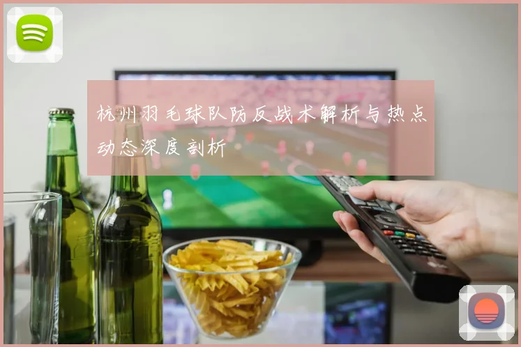 杭州羽毛球队防反战术解析与热点动态深度剖析