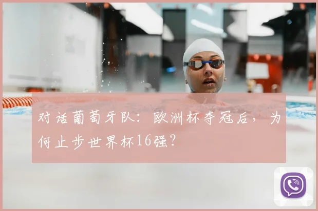 对话葡萄牙队:欧洲杯夺冠后,为何止步世界杯16强?