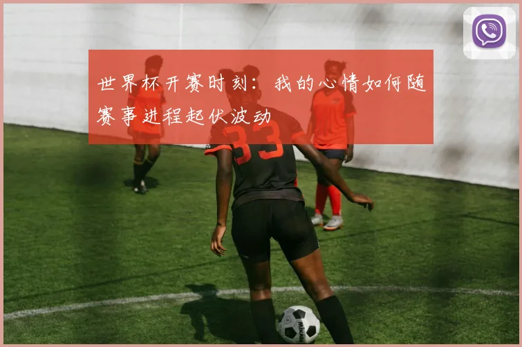 世界杯开赛时刻:我的心情如何随赛事进程起伏波动