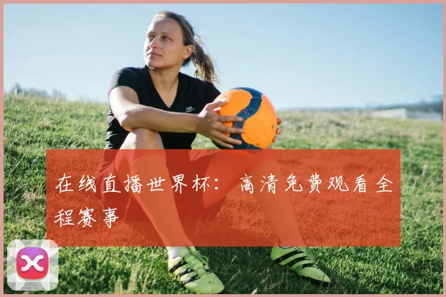 在线直播世界杯:高清免费观看全程赛事