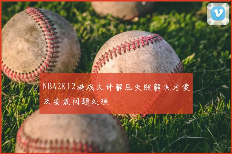 NBA2K12游戏文件解压失败解决方案及安装问题处理