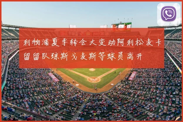 利物浦夏季转会大变动阿利松麦卡留留队琼斯戈麦斯等球员离开