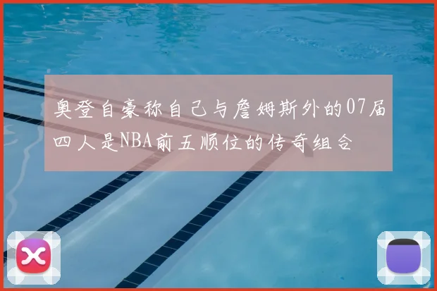 奥登自豪称自己与詹姆斯外的07届四人是NBA前五顺位的传奇组合