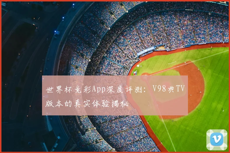 世界杯竞彩App深度评测：V98典TV版本的真实体验揭秘
