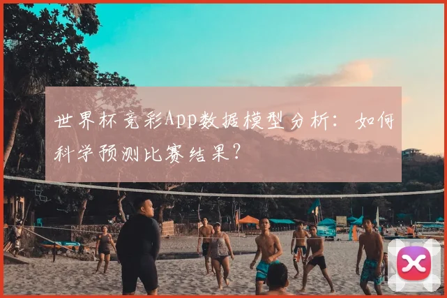世界杯竞彩App数据模型分析：如何科学预测比赛结果？