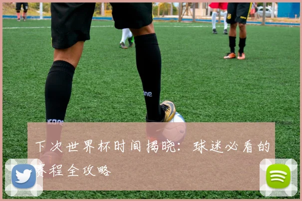 下次世界杯时间揭晓：球迷必看的赛程全攻略