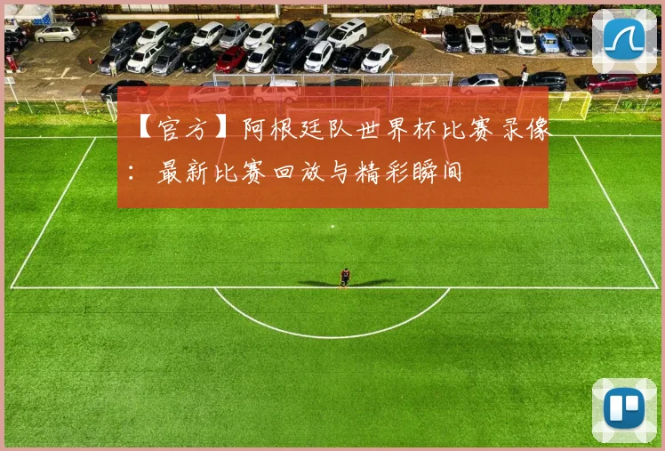 【官方】阿根廷队世界杯比赛录像:最新比赛回放与精彩瞬间