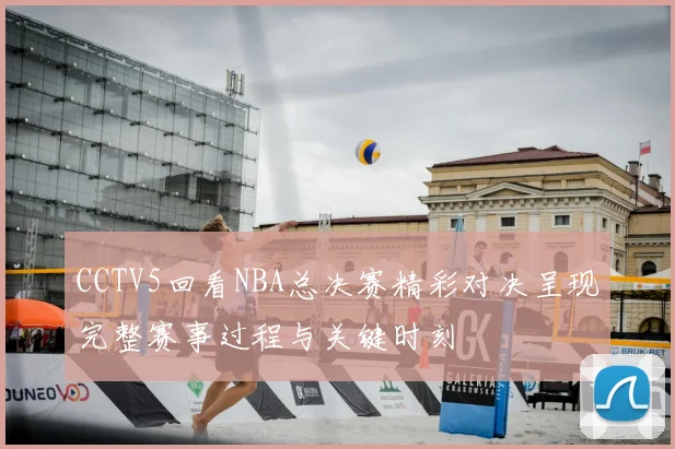 CCTV5回看NBA总决赛精彩对决呈现完整赛事过程与关键时刻