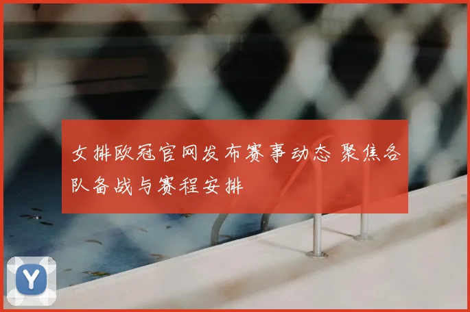 女排欧冠官网发布赛事动态 聚焦各队备战与赛程安排