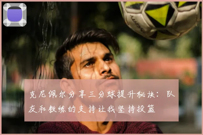 克尼佩尔分享三分球提升秘诀：队友和教练的支持让我坚持投篮