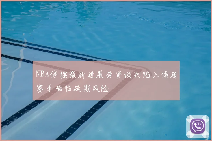 NBA停摆最新进展劳资谈判陷入僵局赛季面临延期风险