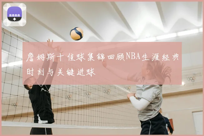 詹姆斯十佳球集锦回顾NBA生涯经典时刻与关键进球