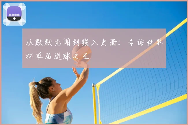 从默默无闻到载入史册:专访世界杯单届进球之王