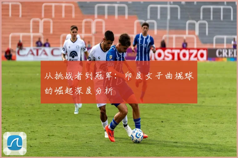从挑战者到冠军：印度女子曲棍球的崛起深度分析
