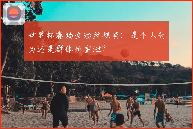 世界杯赛场女粉丝裸奔：是个人行为还是群体性宣泄？