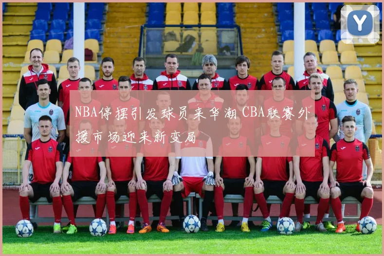NBA停摆引发球员来华潮 CBA联赛外援市场迎来新变局
