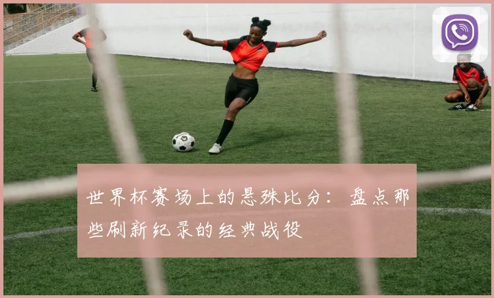 世界杯赛场上的悬殊比分：盘点那些刷新纪录的经典战役