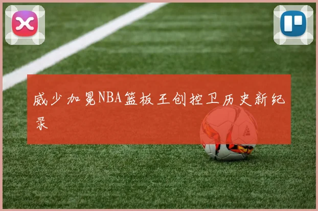 威少加冕NBA篮板王创控卫历史新纪录