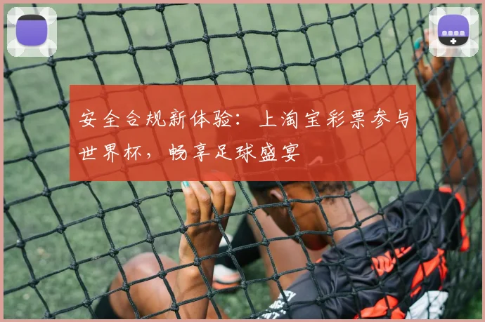 安全合规新体验：上淘宝彩票参与世界杯，畅享足球盛宴