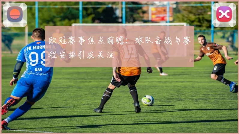 欧冠赛事焦点前瞻:球队备战与赛程安排引发关注