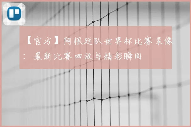 【官方】阿根廷队世界杯比赛录像：最新比赛回放与精彩瞬间