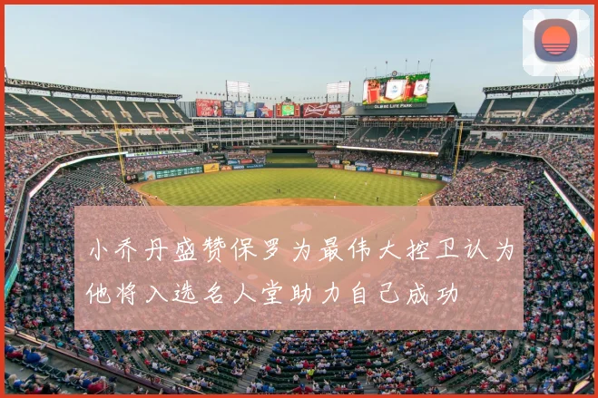 小乔丹盛赞保罗为最伟大控卫认为他将入选名人堂助力自己成功