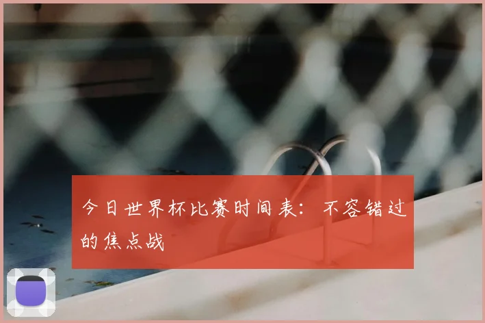 今日世界杯比赛时间表：不容错过的焦点战
