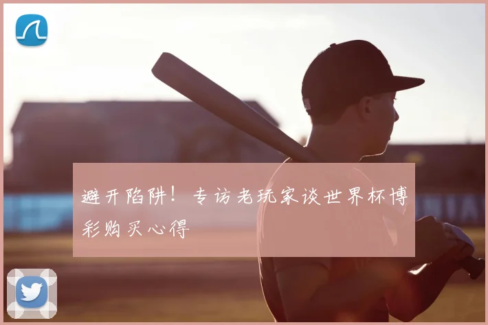 避开陷阱！专访老玩家谈世界杯博彩购买心得