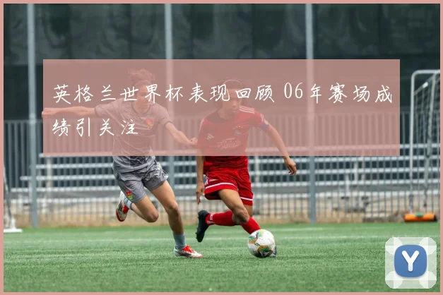 英格兰世界杯表现回顾 06年赛场成绩引关注