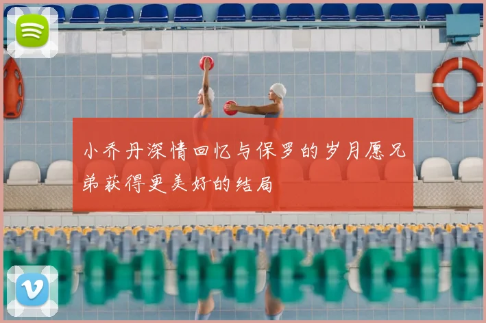 小乔丹深情回忆与保罗的岁月愿兄弟获得更美好的结局