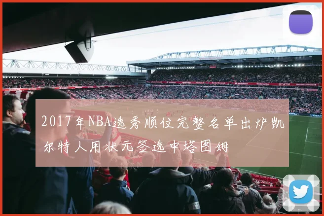 2017年NBA选秀顺位完整名单出炉凯尔特人用状元签选中塔图姆