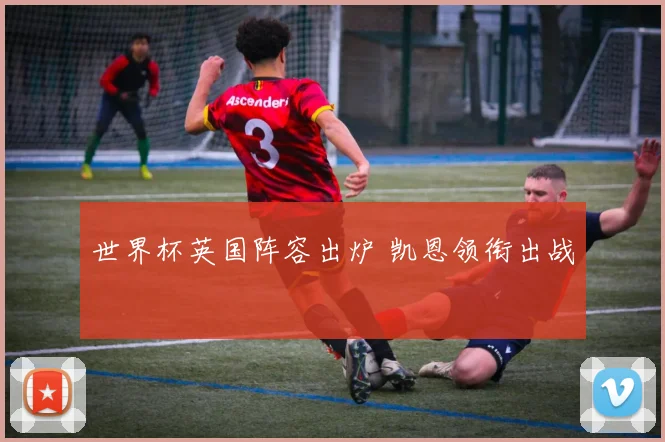 世界杯英国阵容出炉 凯恩领衔出战