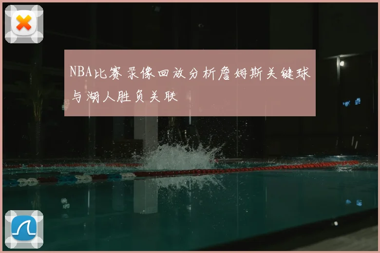 NBA比赛录像回放分析詹姆斯关键球与湖人胜负关联