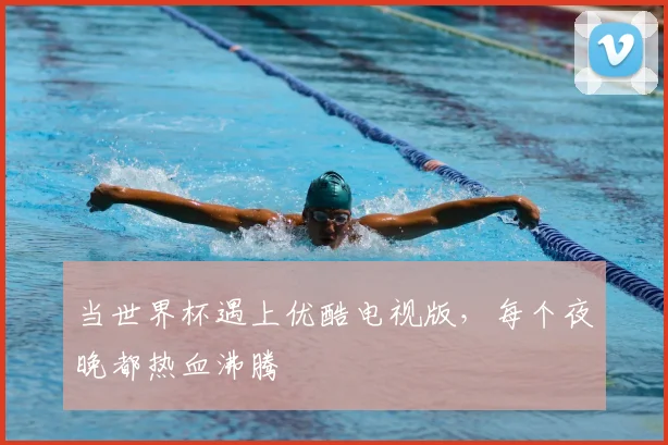 当世界杯遇上优酷电视版，每个夜晚都热血沸腾