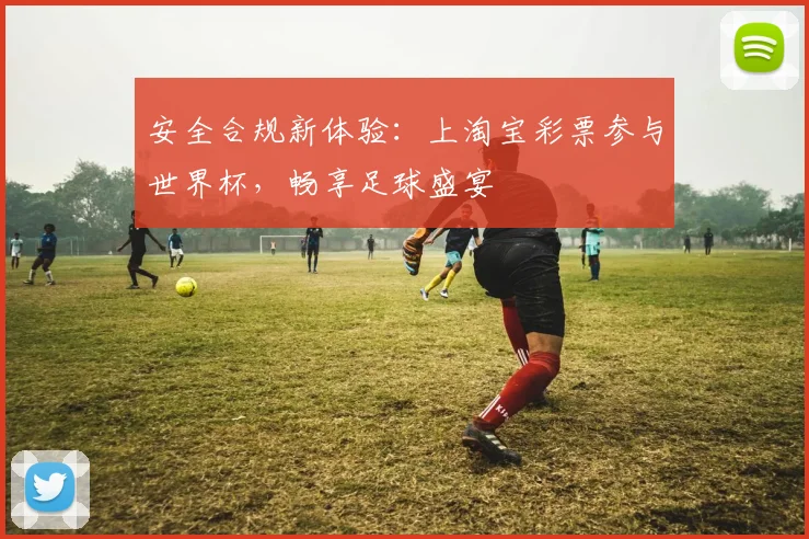 安全合规新体验：上淘宝彩票参与世界杯，畅享足球盛宴