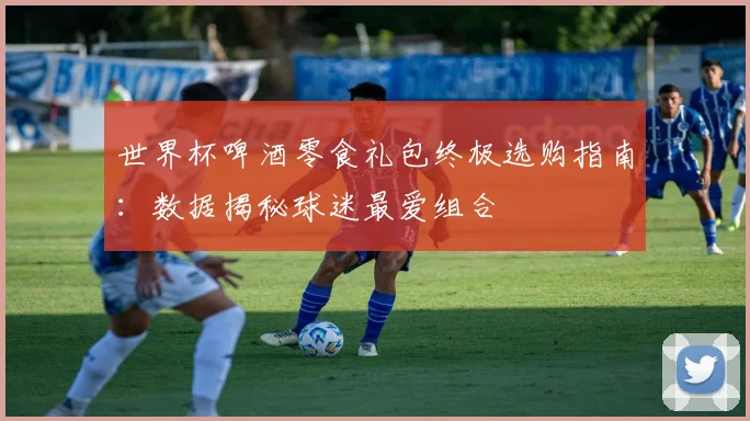 世界杯啤酒零食礼包终极选购指南：数据揭秘球迷最爱组合