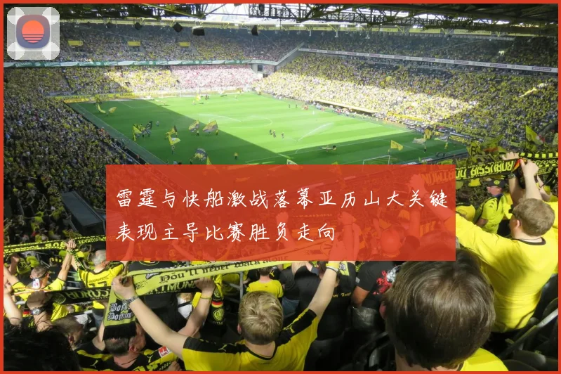 雷霆与快船激战落幕亚历山大关键表现主导比赛胜负走向