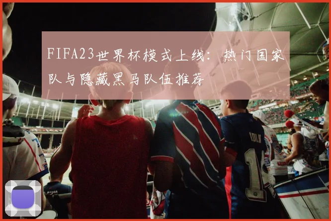 FIFA23世界杯模式上线：热门国家队与隐藏黑马队伍推荐