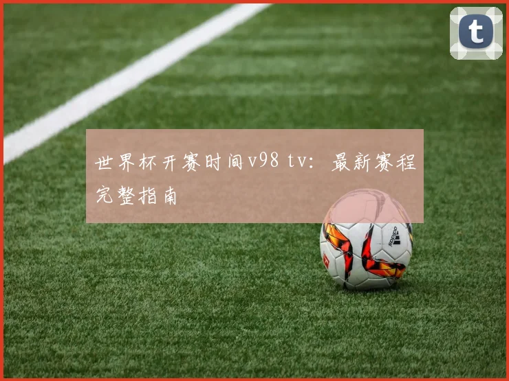 世界杯开赛时间v98 tv：最新赛程完整指南