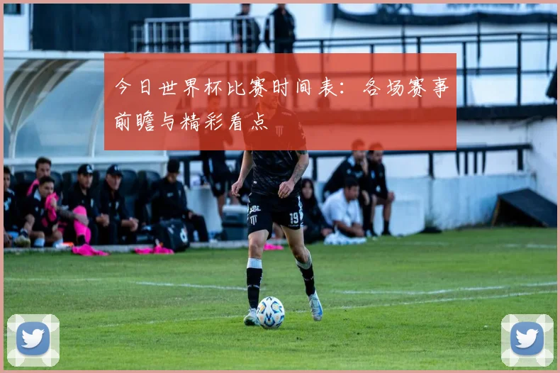今日世界杯比赛时间表：各场赛事前瞻与精彩看点