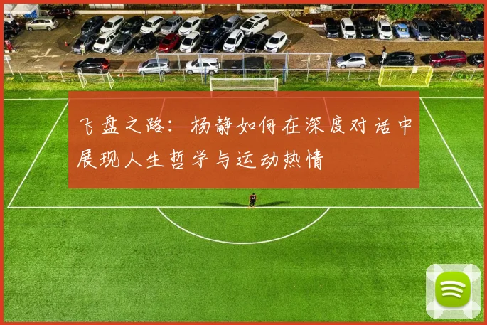 飞盘之路：杨静如何在深度对话中展现人生哲学与运动热情