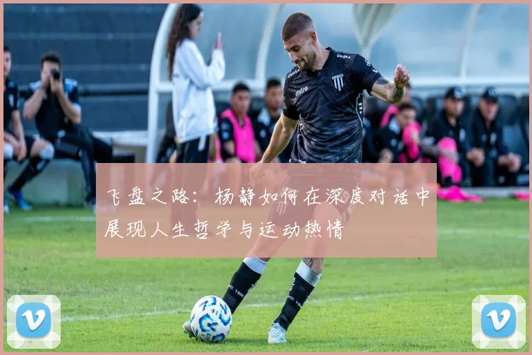 飞盘之路:杨静如何在深度对话中展现人生哲学与运动热情
