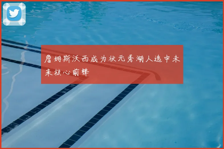 詹姆斯沃西成为状元秀湖人选中未来核心前锋