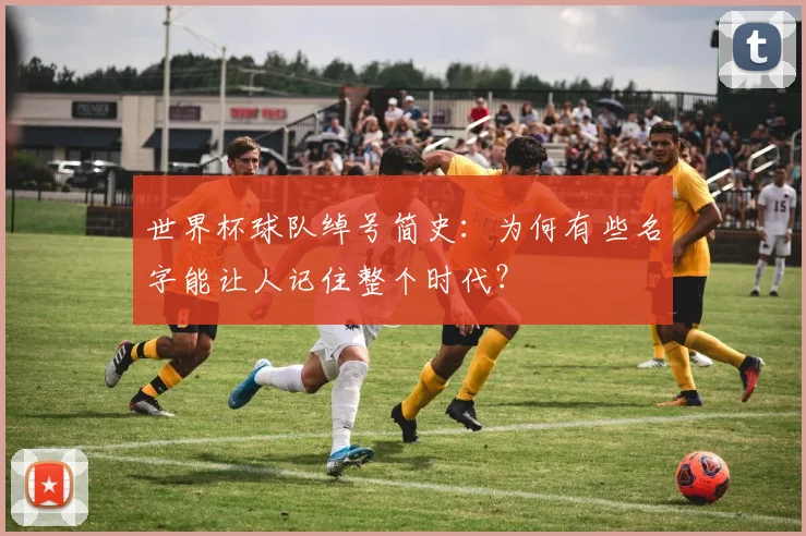 世界杯球队绰号简史：为何有些名字能让人记住整个时代？