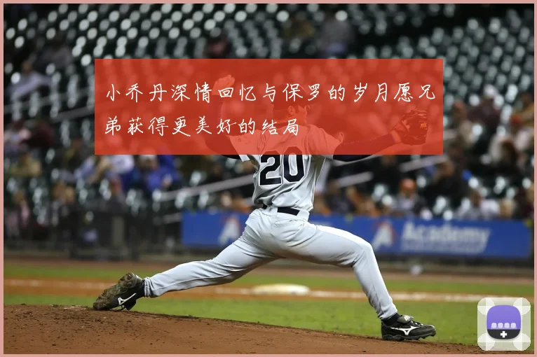 小乔丹深情回忆与保罗的岁月愿兄弟获得更美好的结局