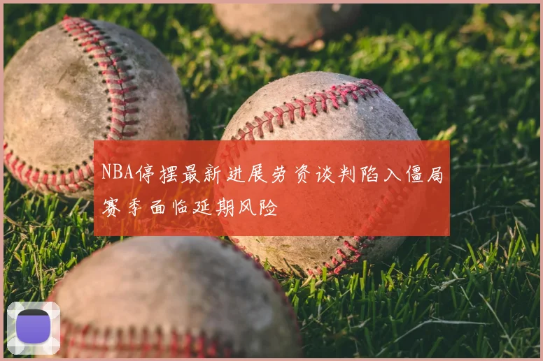NBA停摆最新进展劳资谈判陷入僵局赛季面临延期风险