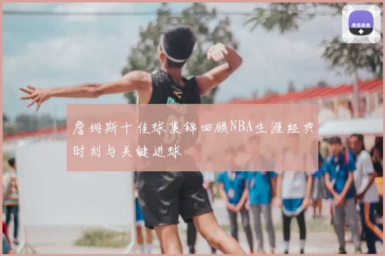 詹姆斯十佳球集锦回顾NBA生涯经典时刻与关键进球