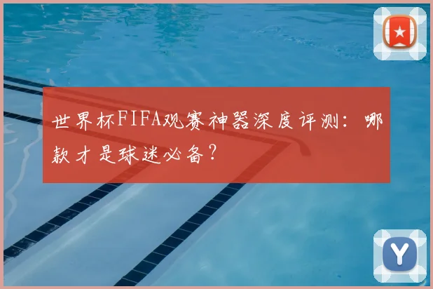 世界杯FIFA观赛神器深度评测：哪款才是球迷必备？