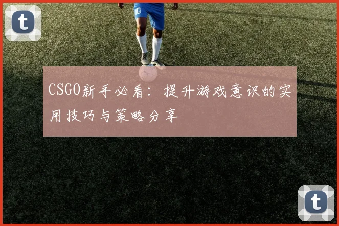 CSGO新手必看：提升游戏意识的实用技巧与策略分享